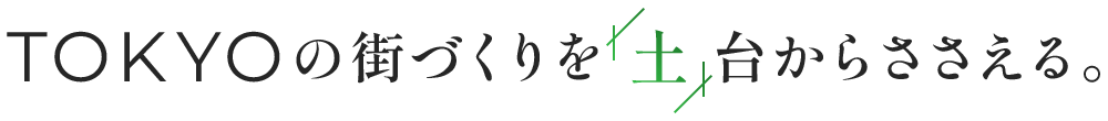 TOKYOの街づくりを土台からささえる。