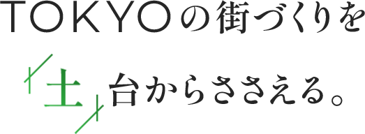 TOKYOの街づくりを土台からささえる。
